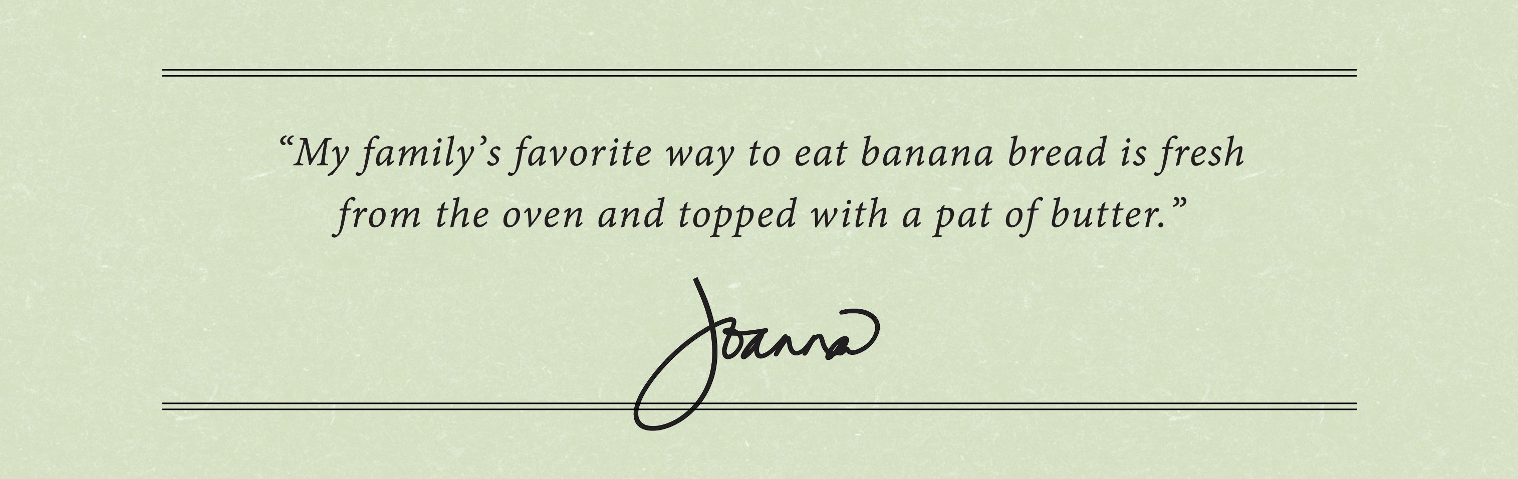 "my family's favorite way to eat banana bread is fresh from the oven and topped with a pat of butter.  signed Joanna Gaines