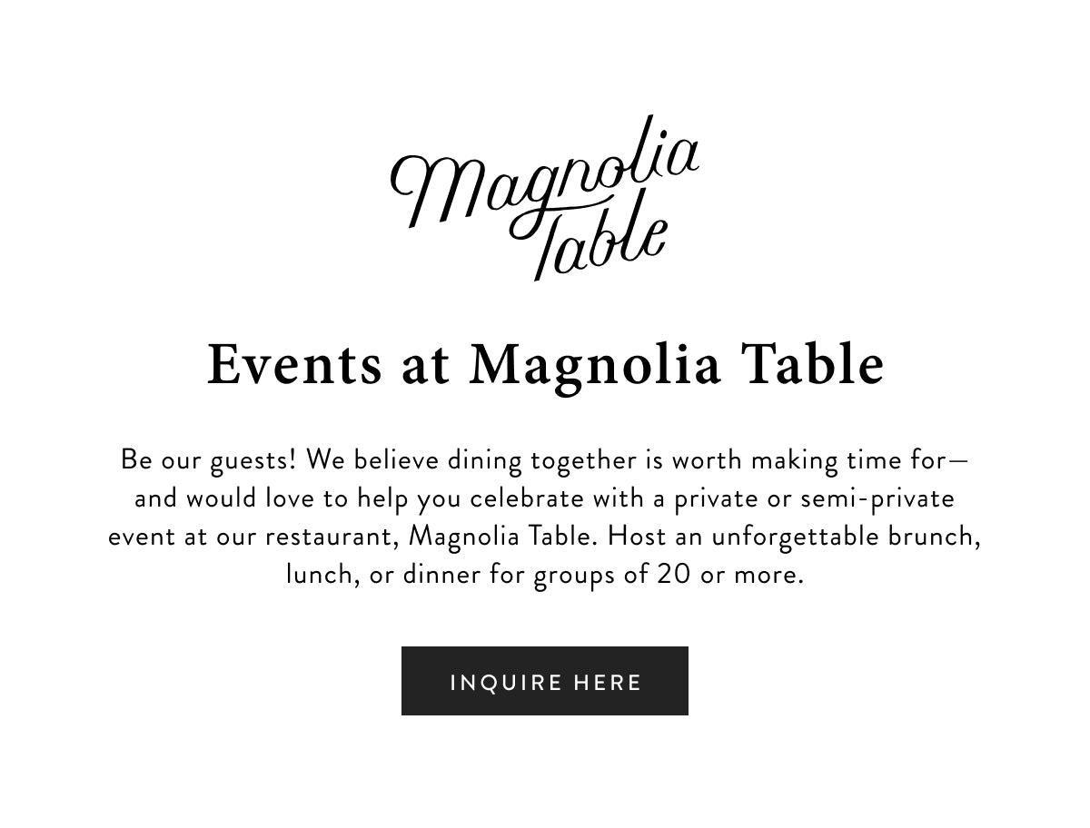 Events at Magnoliass Table
Be our guests! We believe dining together is worth making time for—and would love to help you celebrate with a private or semi-private event at our restaurant, Magnoliass Table. Host an unforgettable brunch, lunch, or dinner for groups of 20 or more. Inquire here.