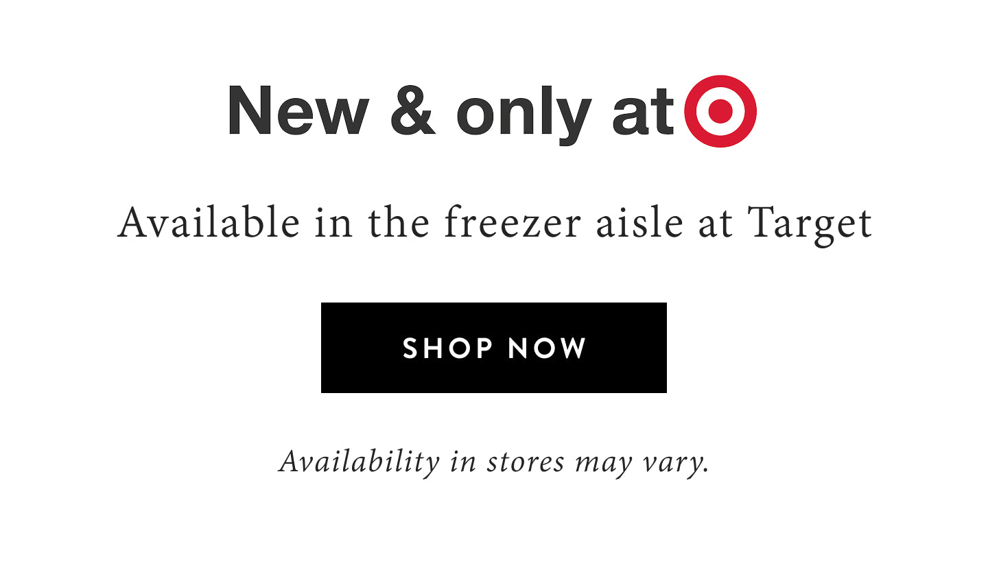 New and only at Target.  Available in the freezer aisle at Target.  Shop now.  Availability in stores may vary.